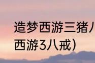 造梦西游三猪八戒技能加点？（造梦西游3八戒）