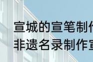 宣城的宣笔制作技艺已被列入国家级非遗名录制作宣笔用的毛是