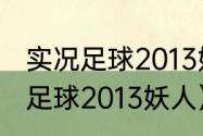 实况足球2013妖人详细名单？（实况足球2013妖人）