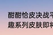 酣酣恰皮决战平安京狸猫全新童心妙趣系列皮肤即将登场