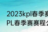 2023kpl春季赛xyg赛程？（2023KPL春季赛赛程公布）