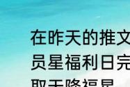 在昨天的推文里妲己宝宝提到了星会员星福利日完成指定任务还有机会领取天降福星