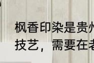 枫香印染是贵州一种独特的民间手工技艺，需要在老枫香树脂中加入