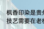 枫香印染是贵州一种独特的民间手工技艺需要在老枫香树脂中加入