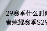 29赛季什么时候结束王者荣耀？（王者荣耀赛季S29几号结束）