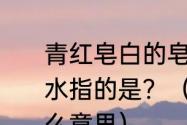 青红皂白的皂是什么颜色如鱼得水的水指的是？（不分青红皂白的皂是什么意思）