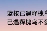 蓝桉已遇释槐鸟全诗的意思？（蓝桉已遇释槐鸟不爱万物唯爱你）