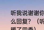 听我说谢谢你因为有你温暖了四季怎么回复？（听我说谢谢你因为有你温暖了四季）