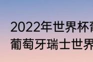 2022年世界杯葡萄牙vs瑞士谁厉害（葡萄牙瑞士世界杯历史战绩）