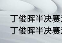 丁俊晖半决赛对战威尔逊比赛时间（丁俊晖半决赛对战威尔逊时间）