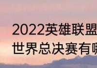 2022英雄联盟总决赛赛程（cfs2022世界总决赛有哪些战队）