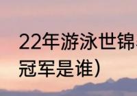 22年游泳世锦赛各项冠军（世界仰泳冠军是谁）