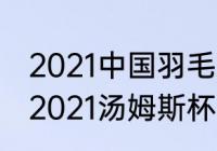 2021中国羽毛球汤姆斯杯比赛结果（2021汤姆斯杯羽毛球比赛赛程）