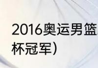 2016奥运男篮总冠军（2016男篮世界杯冠军）