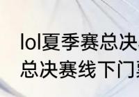 lol夏季赛总决赛门票什么时候买（lol总决赛线下门票怎么买）