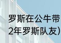 罗斯在公牛带队的时候阵容（公牛1112年罗斯队友）