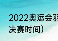 2022奥运会羽毛球赛程（2022温网决赛时间）