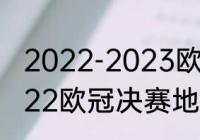 2022-2023欧冠决赛时间（2021-2022欧冠决赛地点）