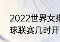 2022世界女排联赛（2022年世界排球联赛几时开始）