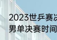 2023世乒赛决赛时间（2023世乒赛男单决赛时间）