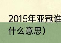 2015年亚冠谁是冠军（恒大问鼎亚冠什么意思）