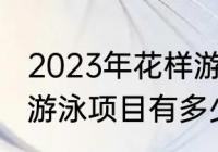 2023年花样游泳世锦赛赛程（世锦赛游泳项目有多少个小项）