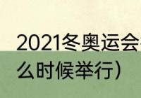 2021冬奥运会举办时间（2021冬奥什么时候举行）