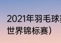 2021年羽毛球赛事安排（2021羽毛球世界锦标赛）