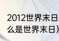 2012世界末日是怎么回事（2012为什么是世界末日）