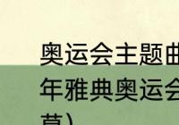 奥运会主题曲排行榜前十名（在2004年雅典奥运会上的开幕式主题歌是什莫）