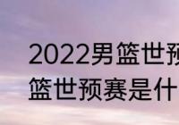 2022男篮世预赛晋级条件（2022男篮世预赛是什么比赛）