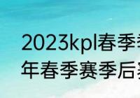 2023kpl春季季后赛赛程（kpl2023年春季赛季后赛赛程）