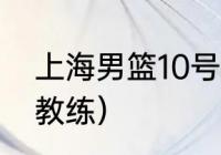 上海男篮10号队员（上海男篮现任主教练）