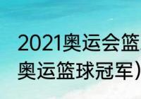 2021奥运会篮球总决赛冠军都有谁（奥运篮球冠军）