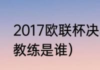 2017欧联杯决赛主教练（曼联的现任教练是谁）