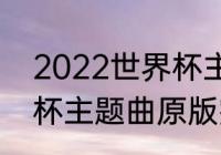 2022世界杯主题曲原版（2022世界杯主题曲原版完整版）