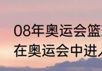 08年奥运会篮球最后八强（中国男篮在奥运会中进入八强后的对手是谁）