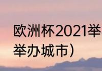 欧洲杯2021举办地（本届欧洲杯决赛举办城市）