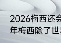 2026梅西还会参加世界杯吗（2022年梅西除了世界杯还有哪些赛事）