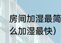 房间加湿最简单的方法（屋里干燥怎么加湿最快）