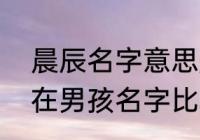 晨辰名字意思是什么（哪个晨宸辰用在男孩名字比较好）