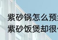 紫砂锅怎么预约（为什么紫砂壶很贵，紫砂饭煲却很便宜）