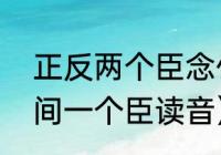 正反两个臣念什么（上下各两个口中间一个臣读音）