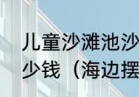 儿童沙滩池沙滩玩具沙滩池决明子多少钱（海边摆摊卖什么东西吸引人）