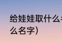 给娃娃取什么名字才好听（男孩取什么名字）