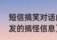 短信搞笑对话内容（对象在忙的时候发的搞怪信息）