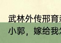 武林外传邢育森台词（武林外传台词“小郭，嫁给我怎么样!”是第几）