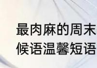 最肉麻的周末愉快问候语（周末的问候语温馨短语）