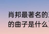 肖邦最著名的五首曲子（肖邦最著名的曲子是什么）