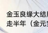 金玉良缘大结局最后玉麒麟为什么要走半年（金元宝和玉麒麟结婚大结局）